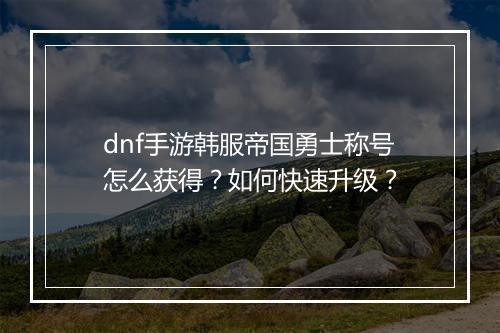 dnf手游韩服帝国勇士称号怎么获得?如何快速升级?