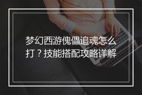 梦幻西游傀儡追魂怎么打?技能搭配攻略详解