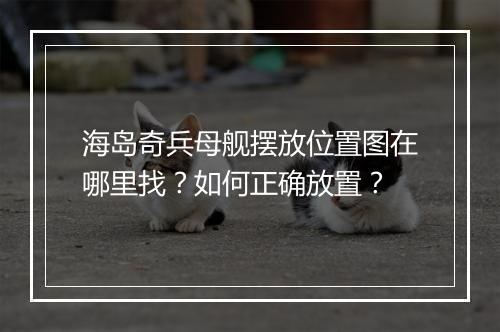 海岛奇兵母舰摆放位置图在哪里找?如何正确放置?