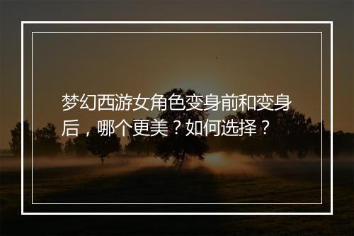 梦幻西游女角色变身前和变身后,哪个更美?如何选择?