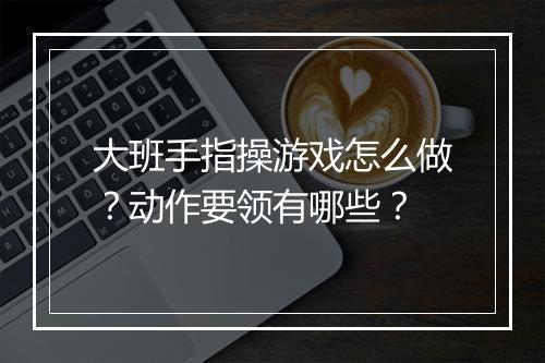大班手指操游戏怎么做?动作要领有哪些?