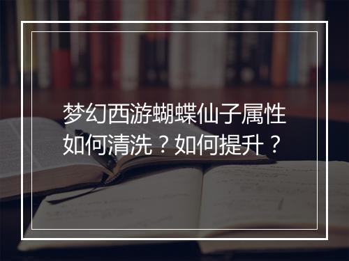 梦幻西游蝴蝶仙子属性如何清洗?如何提升?