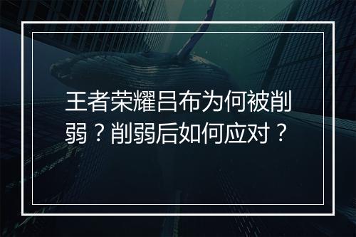 王者荣耀吕布为何被削弱?削弱后如何应对?
