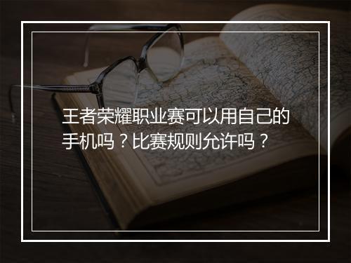 王者荣耀职业赛可以用自己的手机吗?比赛规则允许吗?