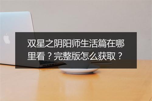 双星之阴阳师生活篇在哪里看?完整版怎么获取?