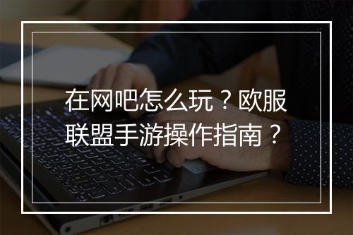 在网吧怎么玩?欧服联盟手游操作指南?