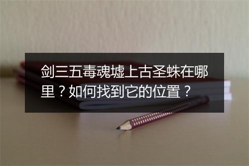 剑三五毒魂墟上古圣蛛在哪里?如何找到它的位置?