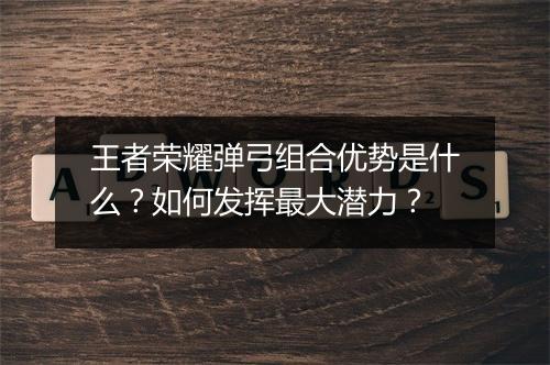 王者荣耀弹弓组合优势是什么?如何发挥最大潜力?