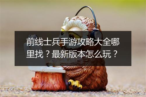 前线士兵手游攻略大全哪里找?最新版本怎么玩?