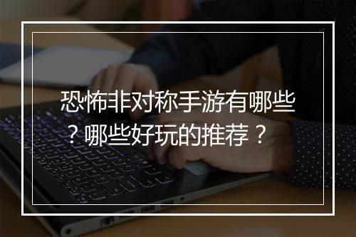 恐怖非对称手游有哪些?哪些好玩的推荐?
