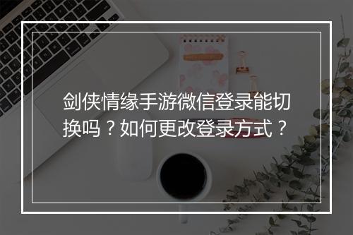 剑侠情缘手游微信登录能切换吗?如何更改登录方式?