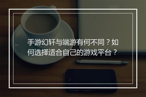 手游幻轩与端游有何不同?如何选择适合自己的游戏平台?