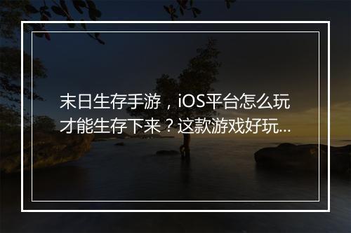 末日生存手游,iOS平台怎么玩才能生存下来?这款游戏好玩吗?