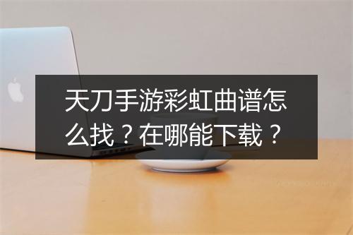 天刀手游彩虹曲谱怎么找？在哪能下载？