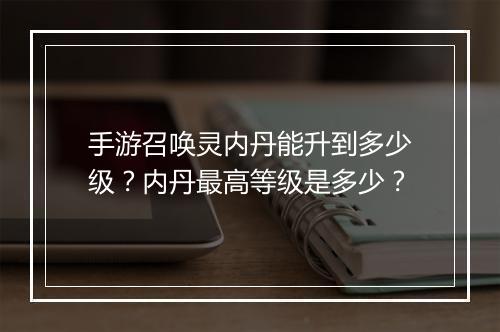 手游召唤灵内丹能升到多少级?内丹最高等级是多少?
