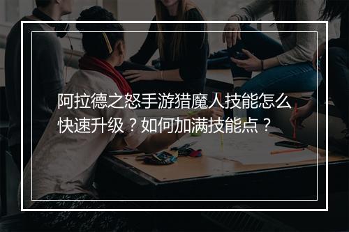阿拉德之怒手游猎魔人技能怎么快速升级？如何加满技能点？