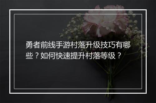 勇者前线手游村落升级技巧有哪些?如何快速提升村落等级?