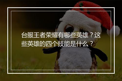 台服王者荣耀有哪些英雄？这些英雄的四个技能是什么？