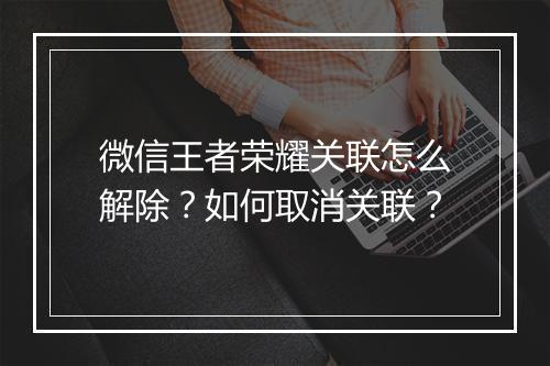 微信王者荣耀关联怎么解除?如何取消关联?