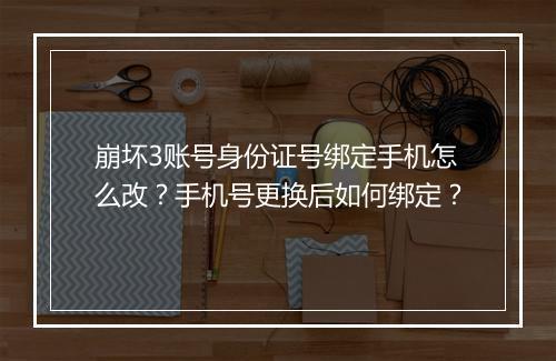 崩坏3账号身份证号绑定手机怎么改?手机号更换后如何绑定?