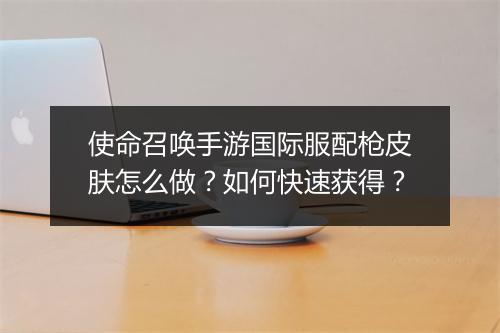 使命召唤手游国际服配枪皮肤怎么做?如何快速获得?
