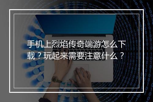 手机上烈焰传奇端游怎么下载?玩起来需要注意什么?