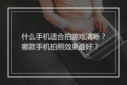 什么手机适合拍游戏清晰?哪款手机拍照效果最好?