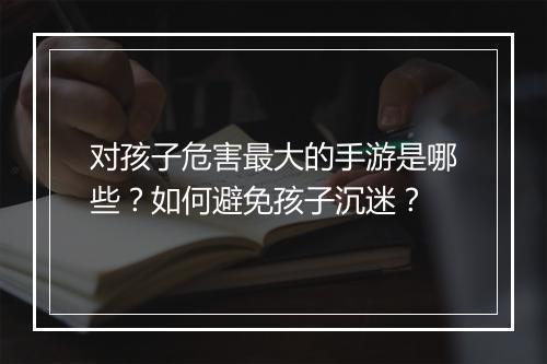 对孩子危害最大的手游是哪些?如何避免孩子沉迷?