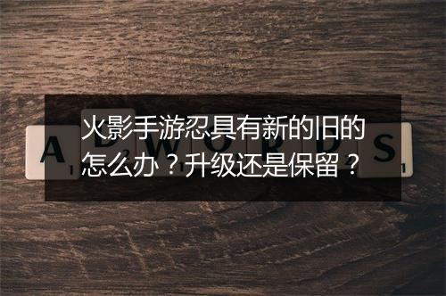 火影手游忍具有新的旧的怎么办？升级还是保留？