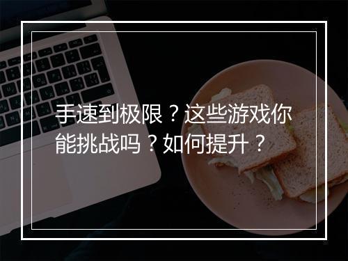 手速到极限?这些游戏你能挑战吗?如何提升?
