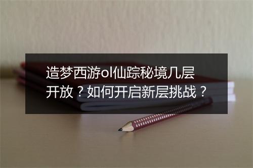 造梦西游ol仙踪秘境几层开放？如何开启新层挑战？