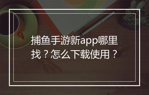 捕鱼手游新app哪里找?怎么下载使用?