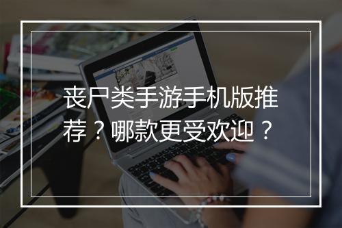 丧尸类手游手机版推荐?哪款更受欢迎?