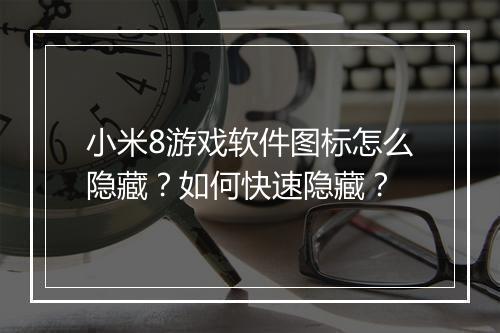 小米8游戏软件图标怎么隐藏?如何快速隐藏?