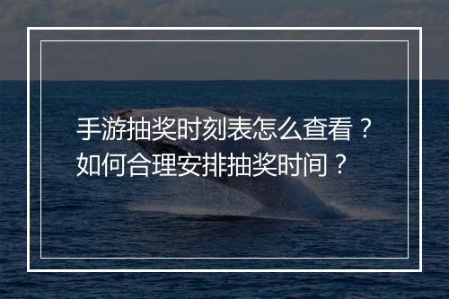 手游抽奖时刻表怎么查看?如何合理安排抽奖时间?