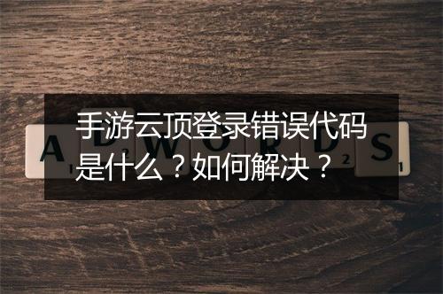 手游云顶登录错误代码是什么?如何解决?