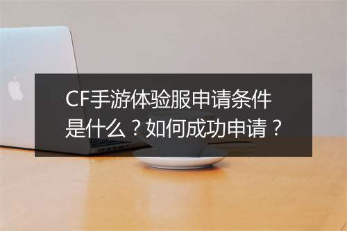 CF手游体验服申请条件是什么?如何成功申请?