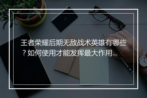 王者荣耀后期无敌战术英雄有哪些？如何使用才能发挥最大作用？
