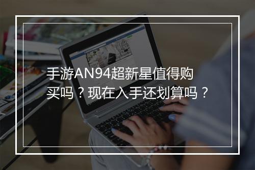 手游AN94超新星值得购买吗?现在入手还划算吗?