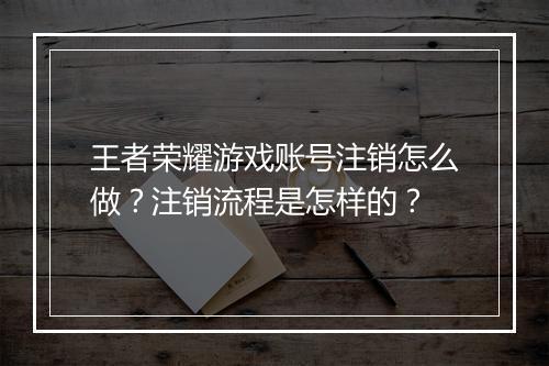 王者荣耀游戏账号注销怎么做？注销流程是怎样的？