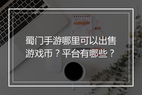 蜀门手游哪里可以出售游戏币？平台有哪些？