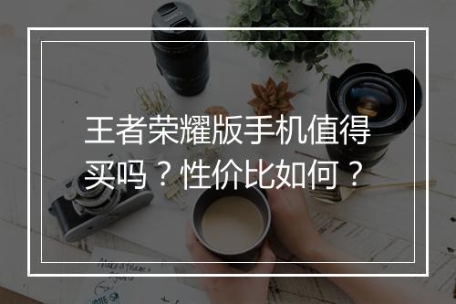 王者荣耀版手机值得买吗？性价比如何？