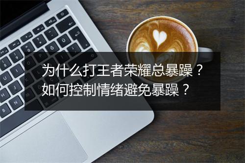 为什么打王者荣耀总暴躁？如何控制情绪避免暴躁？