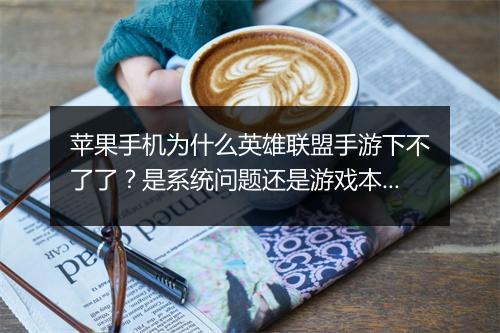苹果手机为什么英雄联盟手游下不了了？是系统问题还是游戏本身？