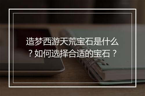 造梦西游天荒宝石是什么？如何选择合适的宝石？