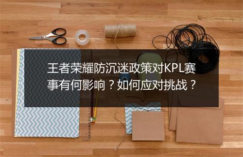 王者荣耀防沉迷政策对KPL赛事有何影响？如何应对挑战？