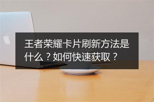 王者荣耀卡片刷新方法是什么？如何快速获取？