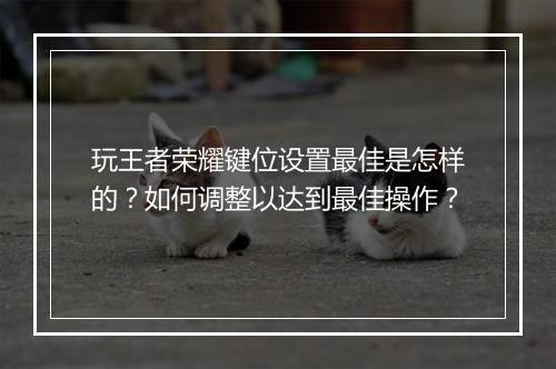 玩王者荣耀键位设置最佳是怎样的？如何调整以达到最佳操作？