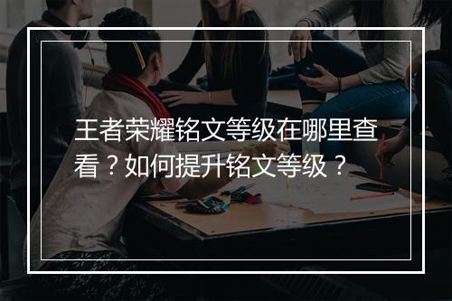 王者荣耀铭文等级在哪里查看？如何提升铭文等级？