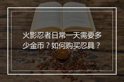 火影忍者日常一天需要多少金币？如何购买忍具？